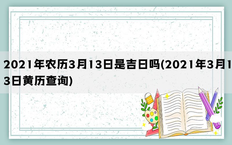 2021年农历3月13日是吉日吗(2021年3月13日黄历查询)(图1)