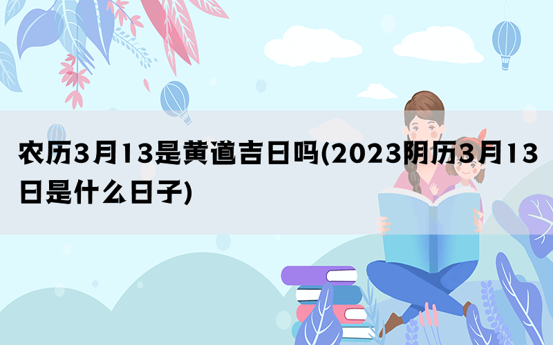 农历3月13是黄道吉日吗(2023阴历3月13日是什么日子)