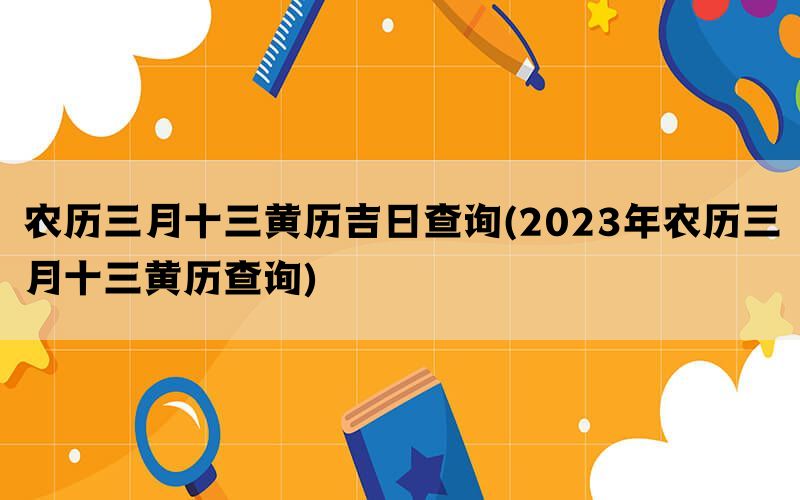 农历三月十三黄历吉日查询(2023年农历三月十三黄历查询)(图1)