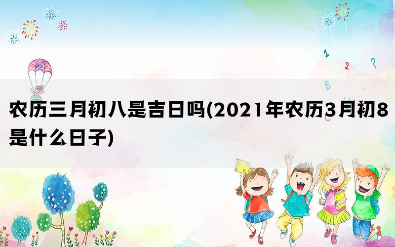 农历三月初八是吉日吗(2021年农历3月初8是什么日子)(图1)