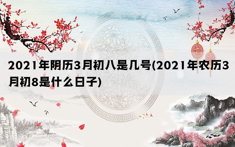 2021年阴历3月初八是几号(2021年农历3月初8是什么日子)(图1)