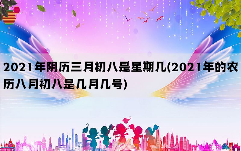 2021年阴历三月初八是星期几(2021年的农历八月初八是几月几号)(图1)