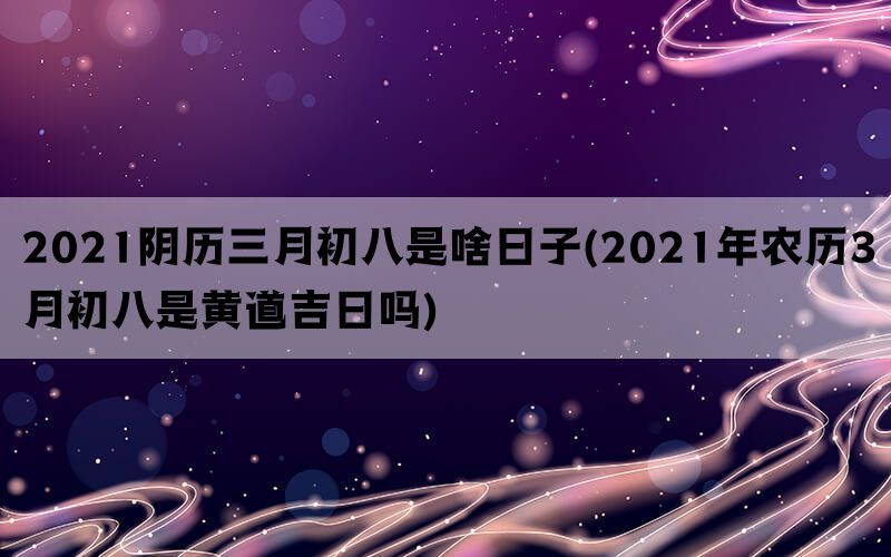 2021阴历三月初八是啥日子(2021年农历3月初八是黄道吉日吗)(图1)