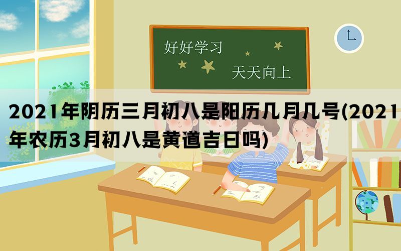 2021年阴历三月初八是阳历几月几号(2021年农历3月初八是黄道吉日吗)(图1)