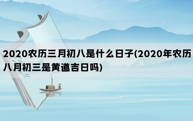 2020农历三月初八是什么日子(2020年农历八月初三是黄道吉日吗)(图1)