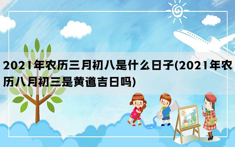 2021年农历三月初八是什么日子(2021年农历八月初三是黄道吉日吗)(图1)