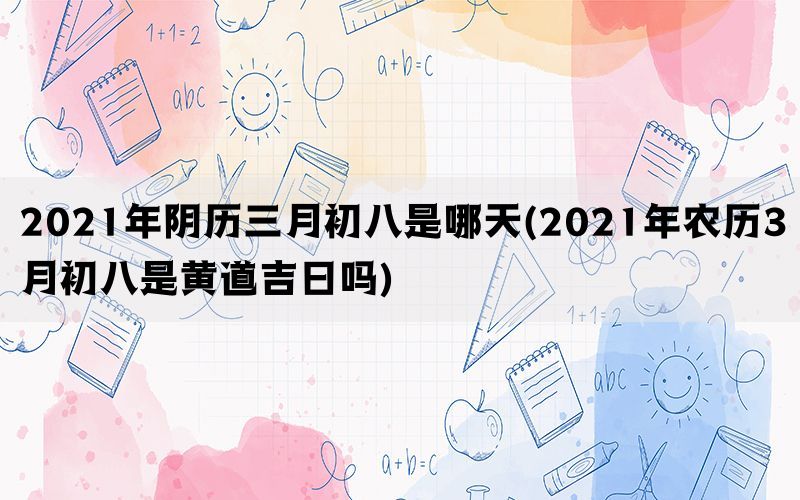 2021年阴历三月初八是哪天(2021年农历3月初八是黄道吉日吗)(图1)