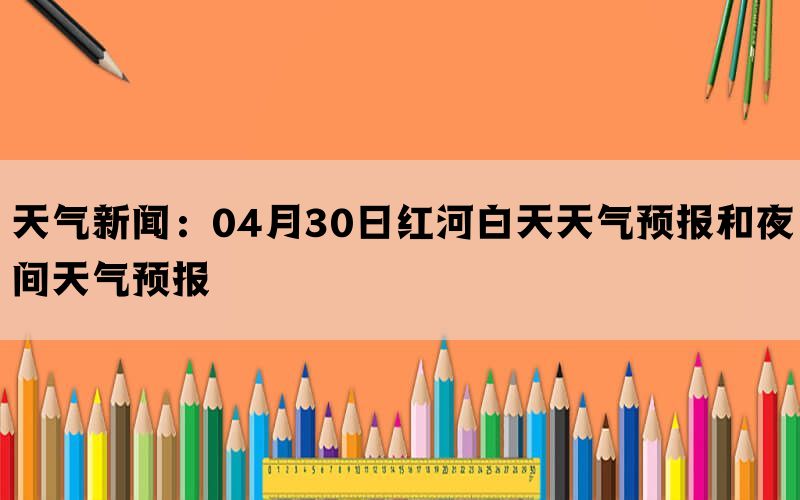 天气新闻：04月30日红河白天天气预报和夜间天气预报