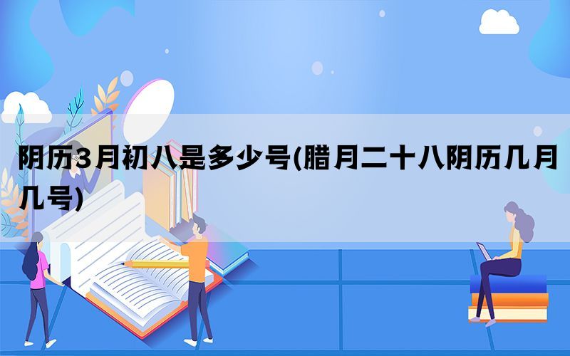 阴历3月初八是多少号(腊月二十八阴历几月几号)(图1)