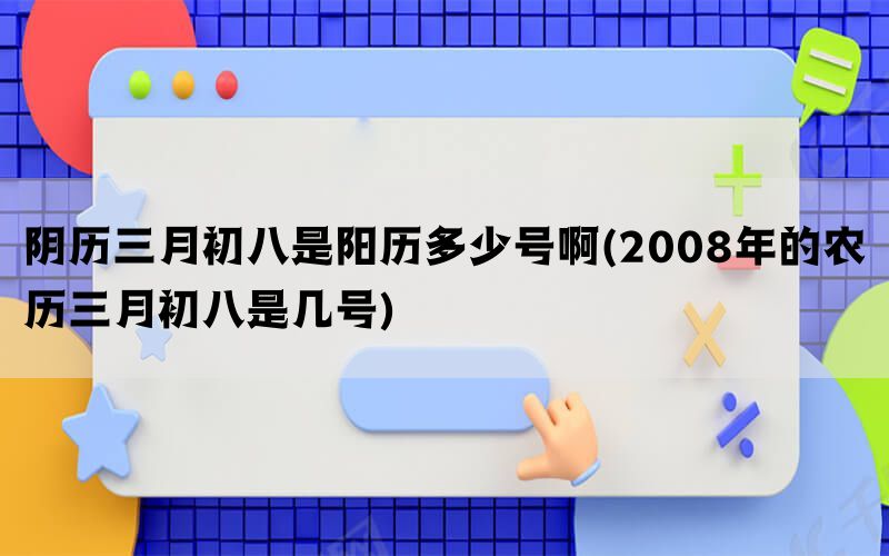 阴历三月初八是阳历多少号啊(2008年的农历三月初八是几号)(图1)