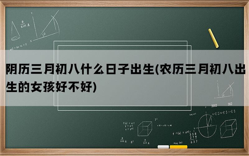 阴历三月初八什么日子出生(农历三月初八出生的女孩好不好)(图1)