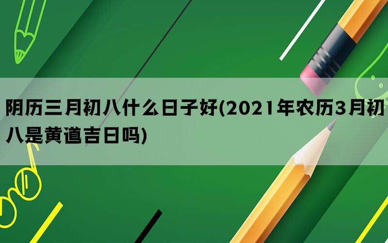 阴历三月初八什么日子好(2021年农历3月初八是黄道吉日吗)(图1)