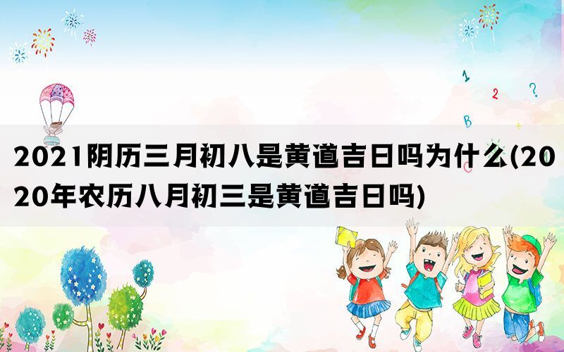 2021阴历三月初八是黄道吉日吗为什么(2020年农历八月初三是黄道吉日吗)(图1)