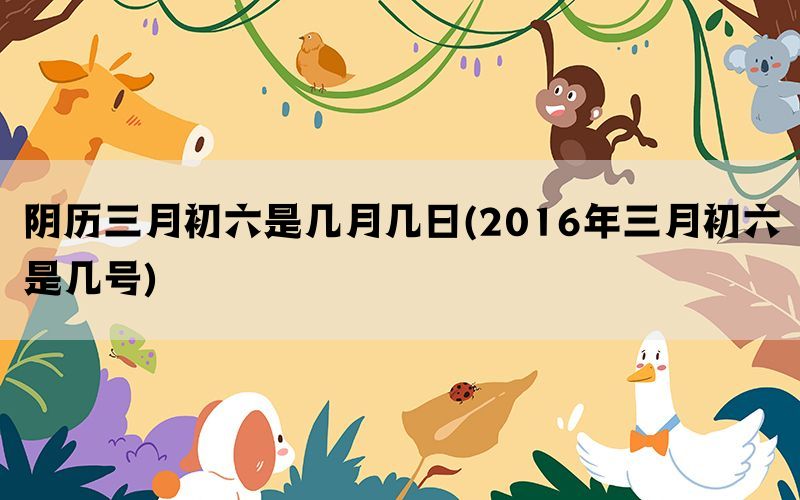 阴历三月初六是几月几日(2016年三月初六是几号)