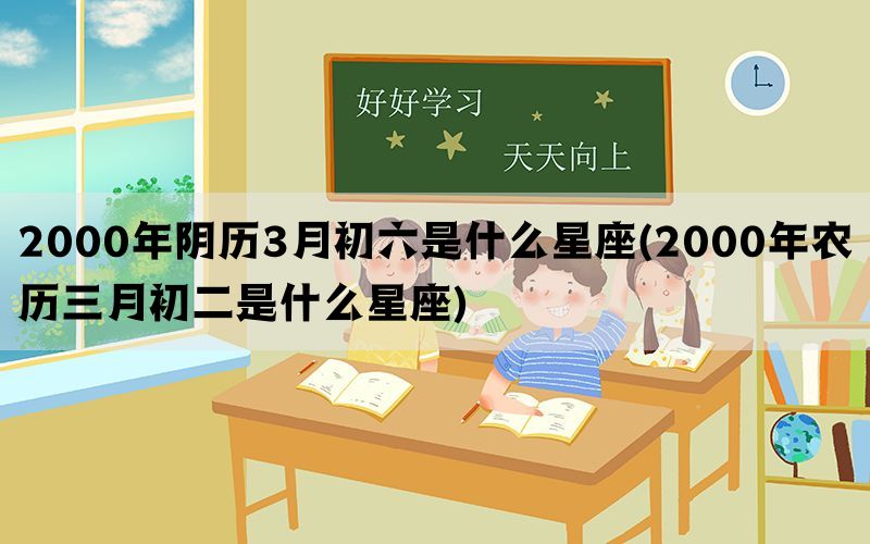 2000年阴历3月初六是什么星座(2000年农历三月初二是什么星座)(图1)