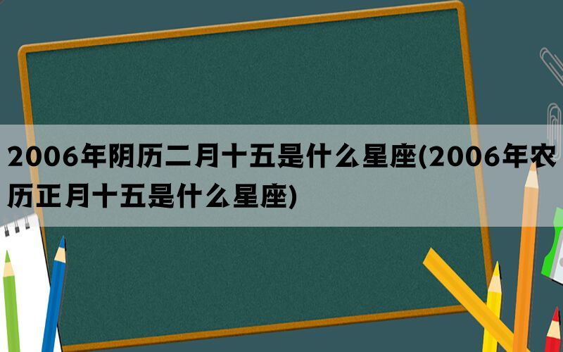 2006年阴历二月十五是什么星座(2006年农历正月十五是什么星座)(图1)