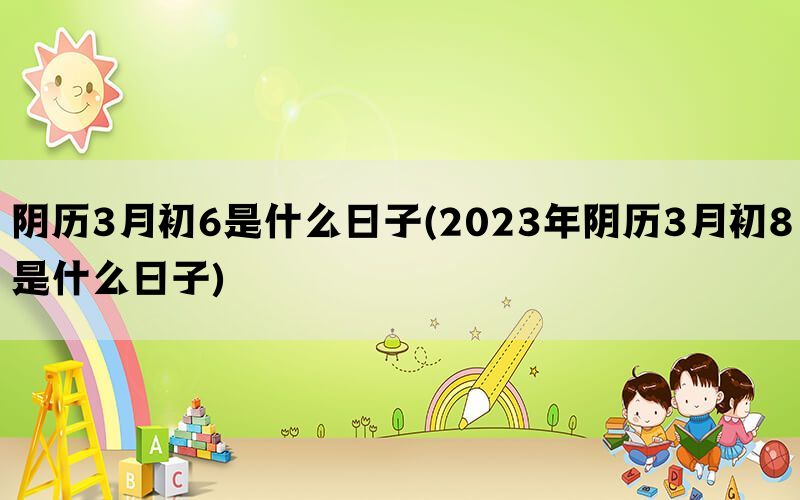 阴历3月初6是什么日子(2023年阴历3月初8是什么日子)(图1)