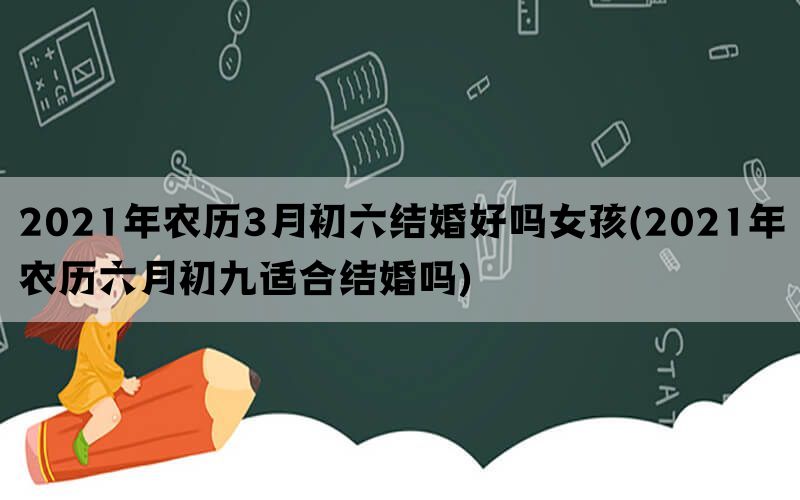 2021年农历3月初六结婚好吗女孩(2021年农历六月初九适合结婚吗)(图1)