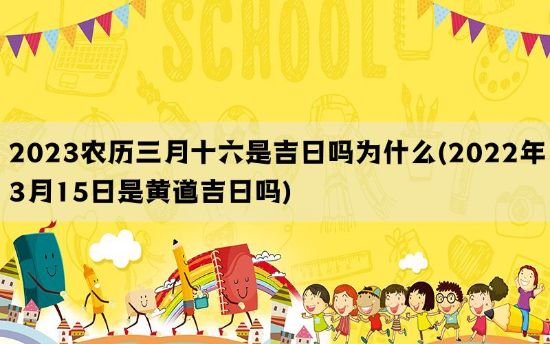 2023农历三月十六是吉日吗为什么(2022年3月15日是黄道吉日吗)(图1)