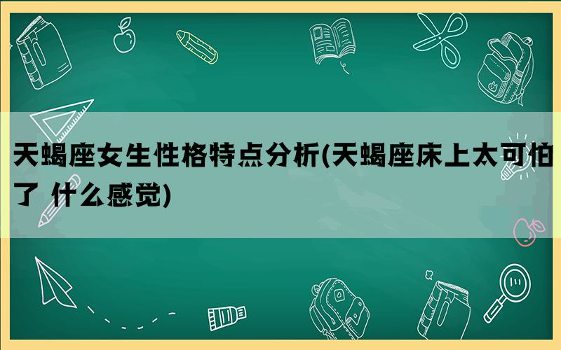 天蝎座女生性格特点分析(天蝎座床上太可怕了 什么感觉)