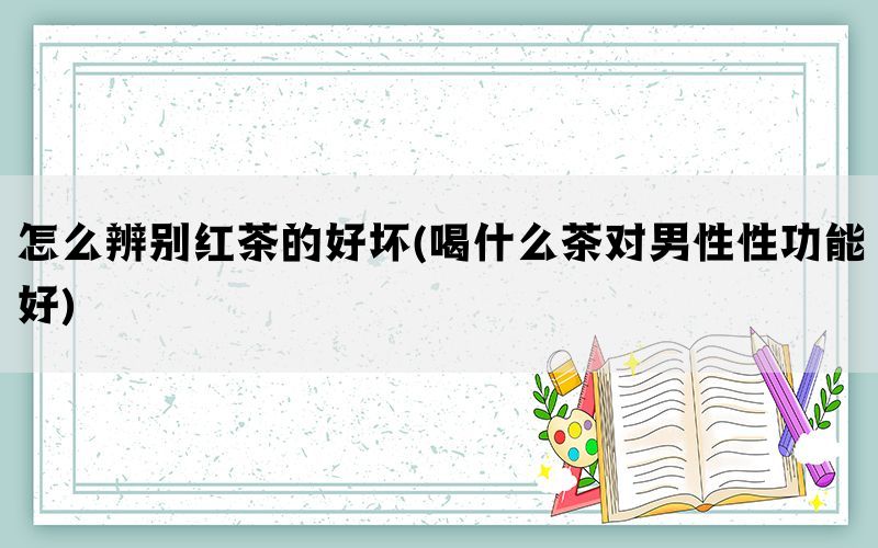 怎么辨别红茶的好坏(喝什么茶对男性性功能好)