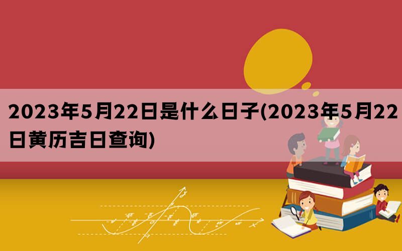 2023年5月22日是什么日子(2023年5月22日黄历吉日查询)(图1)