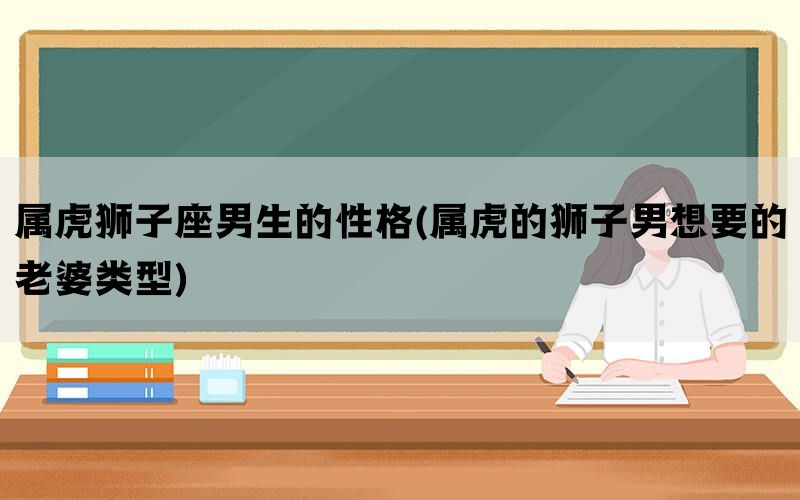 属虎狮子座男生的性格(属虎的狮子男想要的老婆类型)