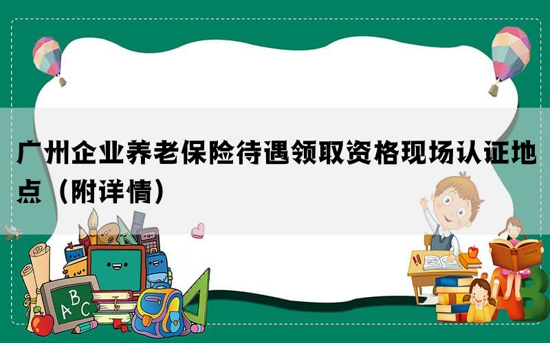 广州企业养老保险待遇领取资格现场认证地点（附详情）(图1)