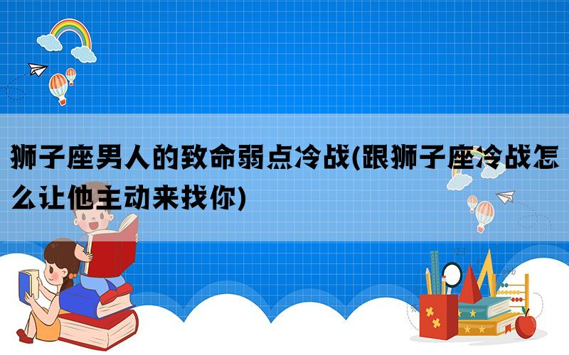 狮子座男人的致命弱点冷战(跟狮子座冷战怎么让他主动来找你)