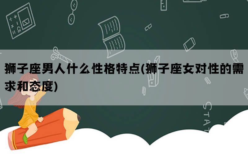 狮子座男人什么性格特点(狮子座女对性的需求和态度)