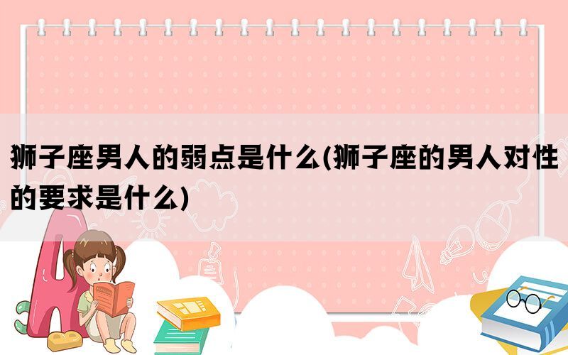 狮子座男人的弱点是什么(狮子座的男人对性的要求是什么)