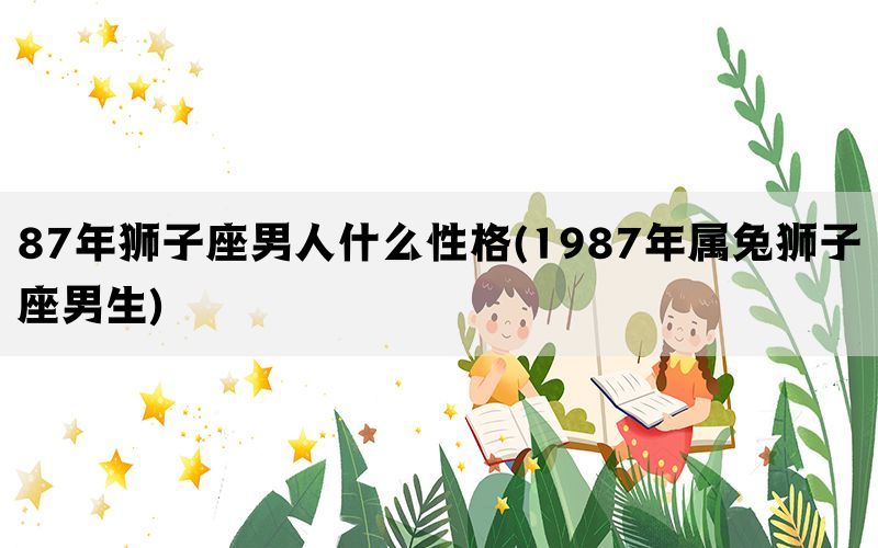 87年狮子座男人什么性格(1987年属兔狮子座男生)