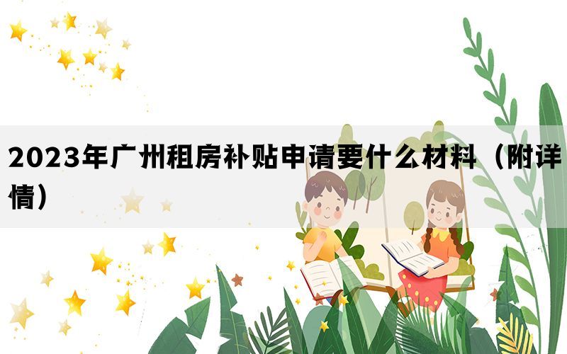 2023年广州租房补贴申请要什么材料（附详情）