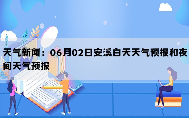 天气新闻：06月02日安溪白天天气预报和夜间天气预报