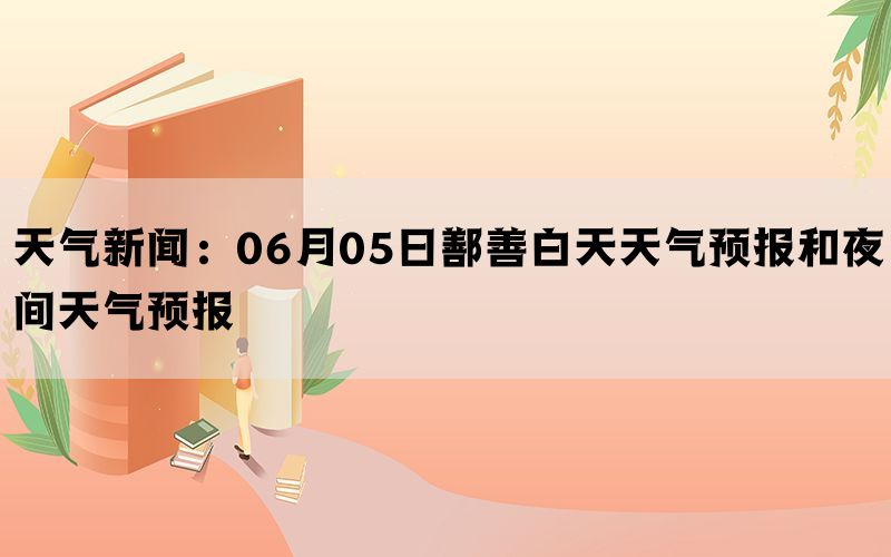 天气新闻：06月05日鄯善白天天气预报和夜间天气预报(图1)