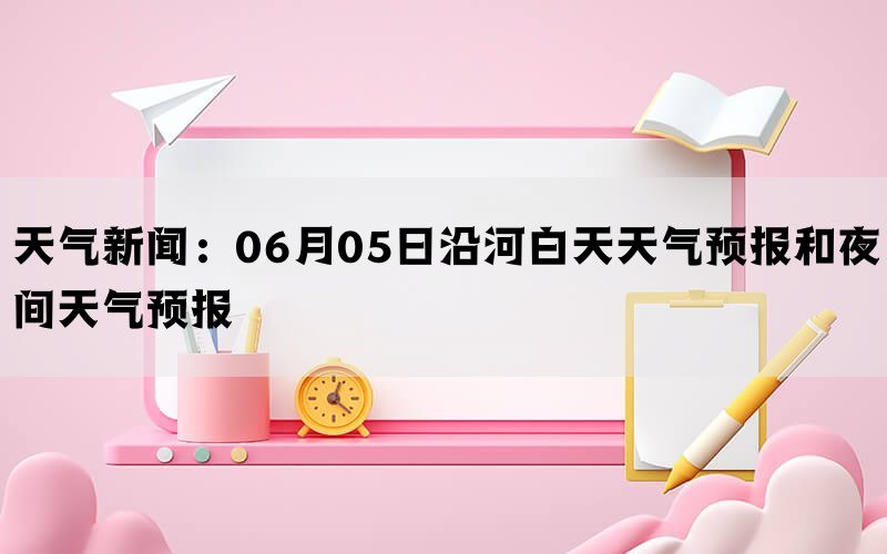 天气新闻：06月05日沿河白天天气预报和夜间天气预报(图1)