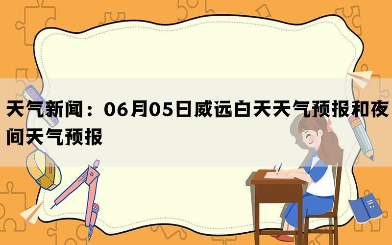 天气新闻：06月05日威远白天天气预报和夜间天气预报(图1)