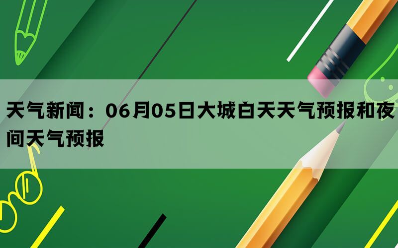 天气新闻：06月05日大城白天天气预报和夜间天气预报(图1)