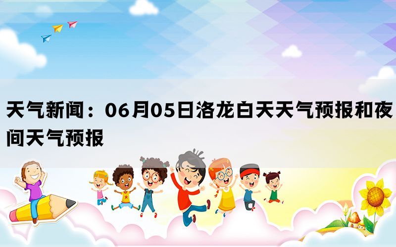 天气新闻：06月05日洛龙白天天气预报和夜间天气预报(图1)