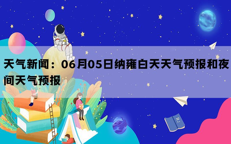 天气新闻：06月05日纳雍白天天气预报和夜间天气预报(图1)