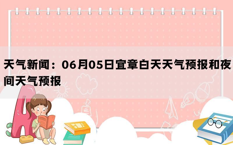 天气新闻：06月05日宜章白天天气预报和夜间天气预报(图1)