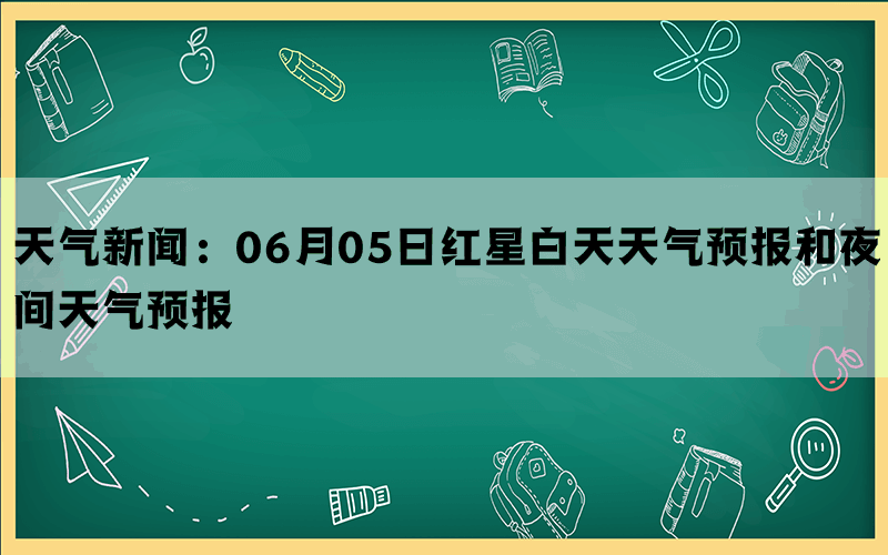 天气新闻：06月05日红星白天天气预报和夜间天气预报(图1)