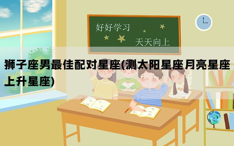 狮子座男最佳配对星座(测太阳星座月亮星座上升星座)