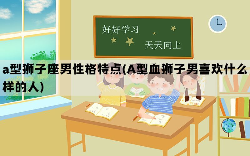 a型狮子座男性格特点(A型血狮子男喜欢什么样的人)