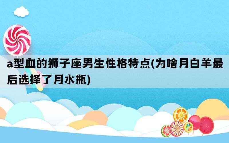 a型血的狮子座男生性格特点(为啥月白羊最后选择了月水瓶)