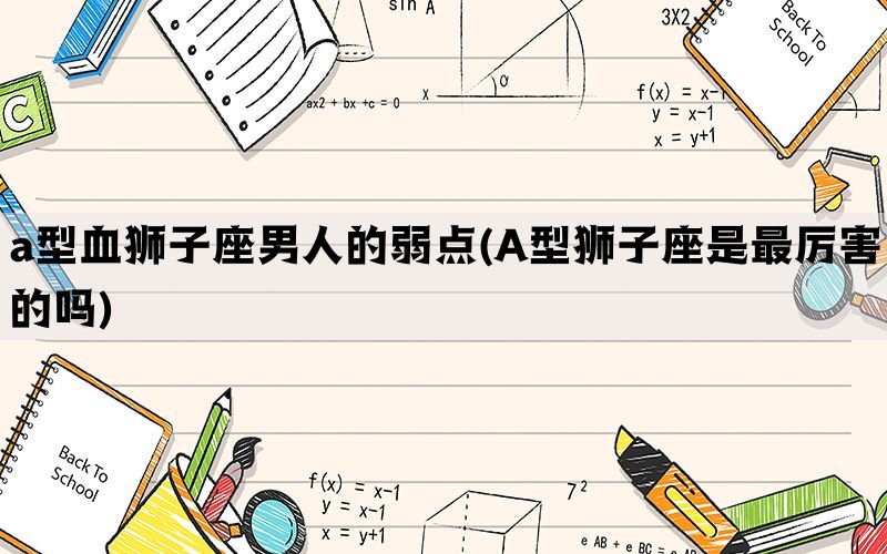 a型血狮子座男人的弱点(A型狮子座是最厉害的吗)