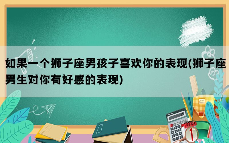 如果一个狮子座男孩子喜欢你的表现(狮子座男生对你有好感的表现)
