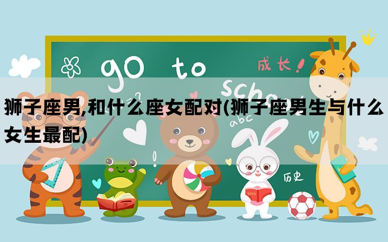狮子座男,和什么座女配对(狮子座男生与什么女生最配)(图1)