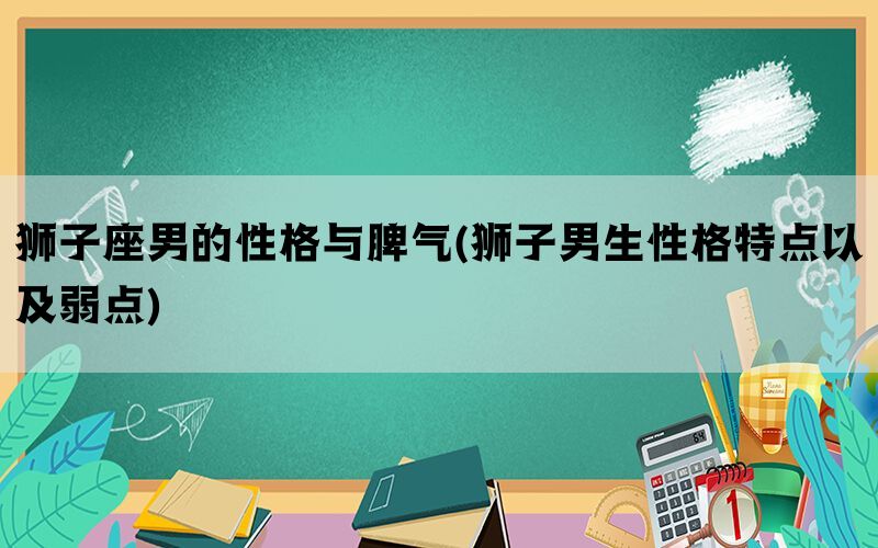 狮子座男的性格与脾气(狮子男生性格特点以及弱点)