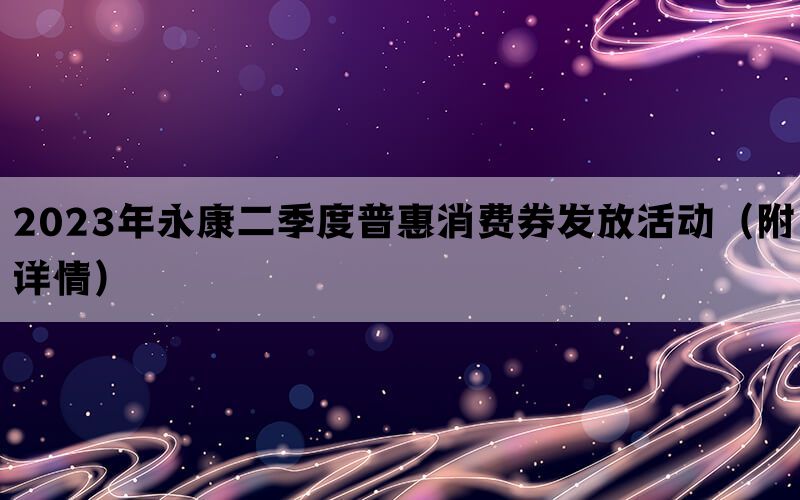 2023年永康二季度普惠消费券发放活动（附详情）